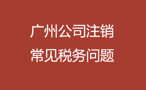 廣州公司注銷常見稅務(wù)問(wèn)題